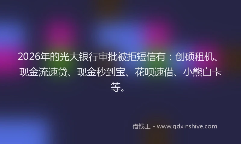 2026年的光大银行审批被拒短信有：创硕租机、现金流速贷、现金秒到宝、花呗速借、小熊白卡等。