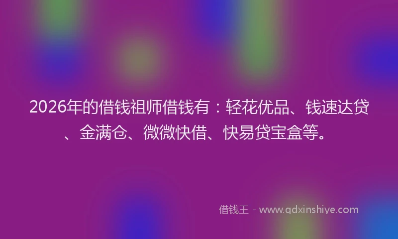 2026年的借钱祖师借钱有:轻花优品、钱速达贷、金满仓、微微快借、快易贷宝盒等。