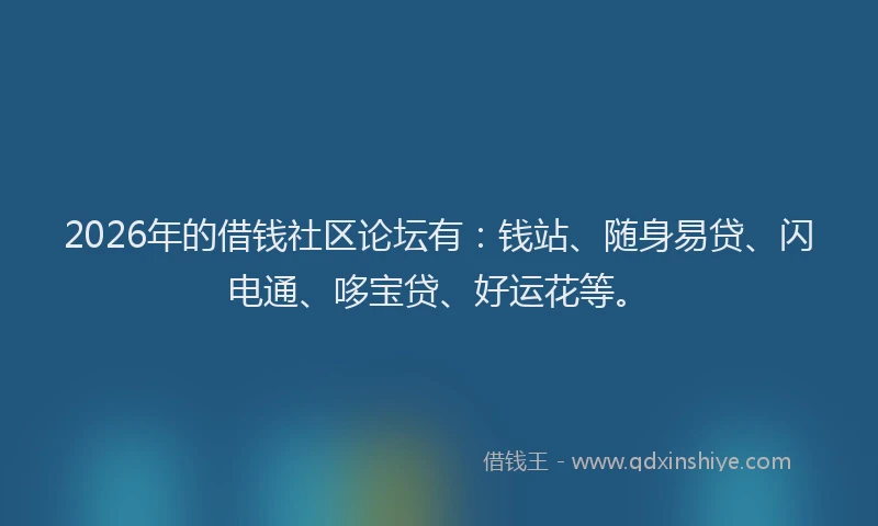 2026年的借钱社区论坛有：钱站、随身易贷、闪电通、哆宝贷、好运花等。