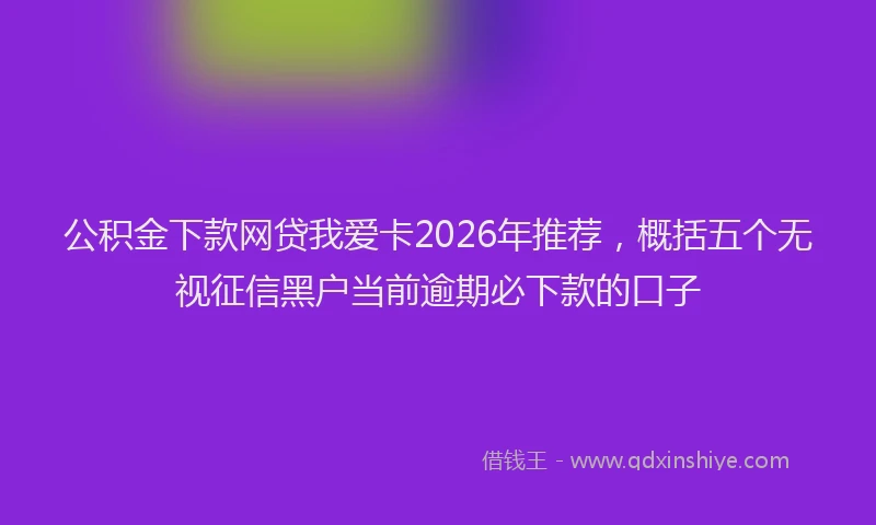 公积金下款网贷我爱卡2026年推荐，概括五个无视征信黑户当前逾期必下款的口子