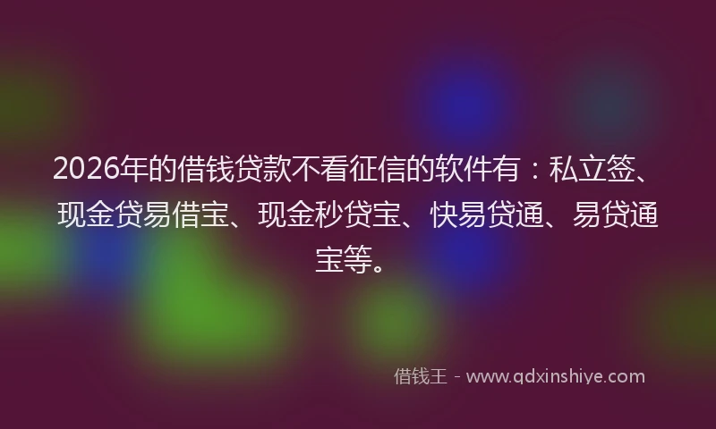 2026年的借钱贷款不看征信的软件有:私立签、现金贷易借宝、现金秒贷宝、快易贷通、易贷通宝等。