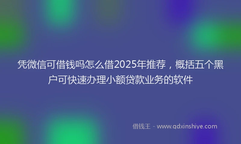 凭微信可借钱吗怎么借2025年推荐，概括五个黑户可快速办理小额贷款业务的软件