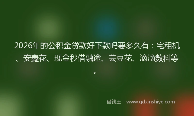 2026年的公积金贷款好下款吗要多久有：宅租机、安鑫花、现金秒借融途、芸豆花、滴滴数科等。