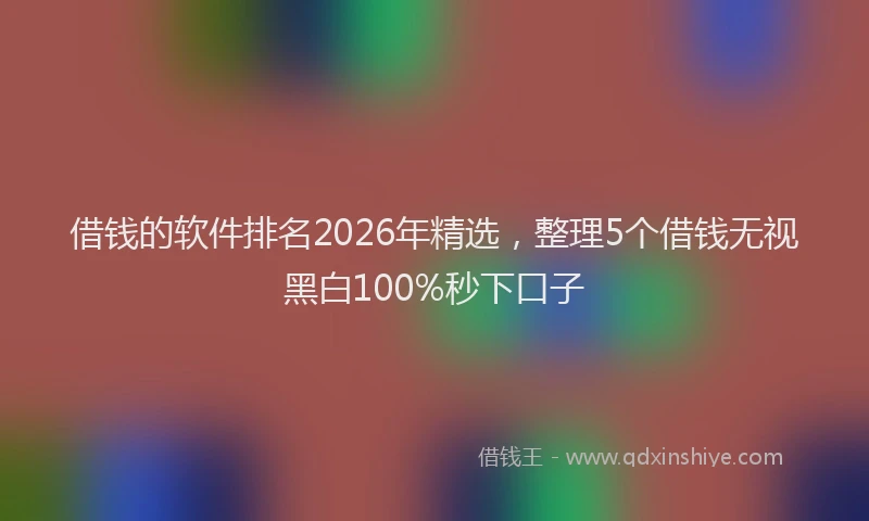 借钱的软件排名2026年精选，整理5个借钱无视黑白100%秒下口子