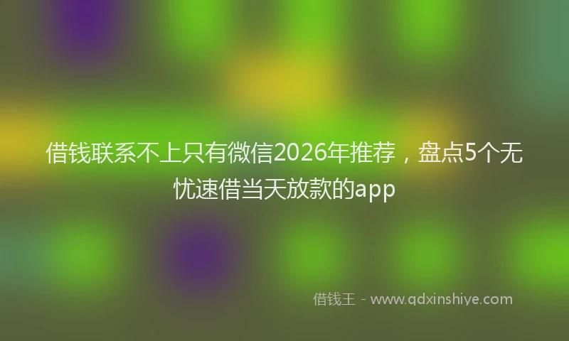 借钱联系不上只有微信2026年推荐，盘点5个无忧速借当天放款的app