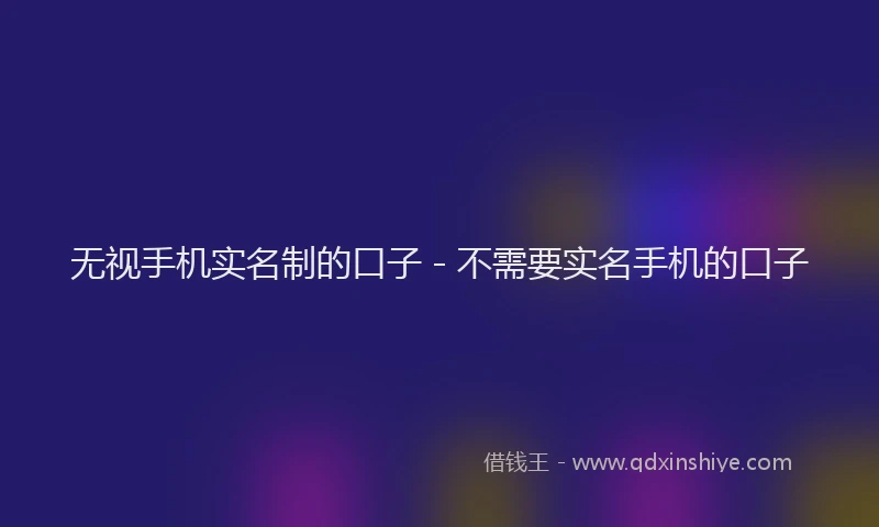 无视手机实名制的口子 - 不需要实名手机的口子