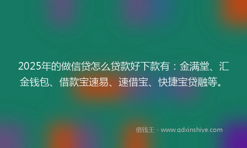 2025年的做信贷怎么贷款好下款有:金满堂、汇金钱包、借款宝速易、速借宝、快捷宝贷融等。
