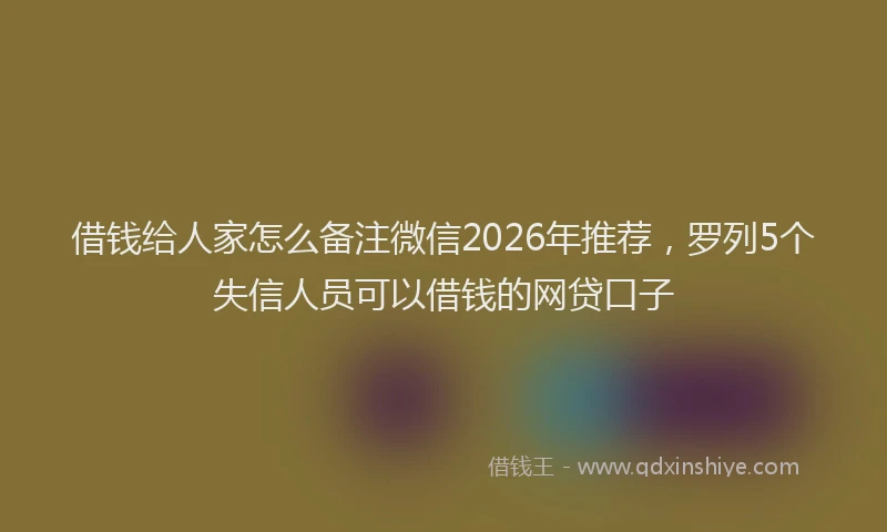 借钱给人家怎么备注微信2026年推荐，罗列5个失信人员可以借钱的网贷口子