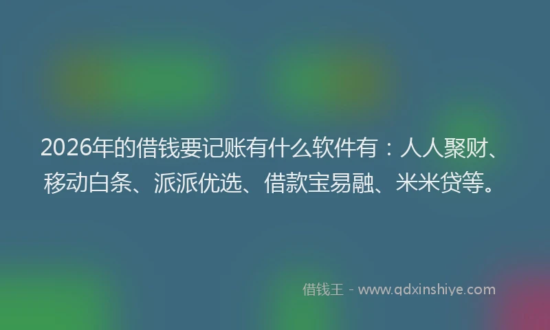2026年的借钱要记账有什么软件有:人人聚财、移动白条、派派优选、借款宝易融、米米贷等。