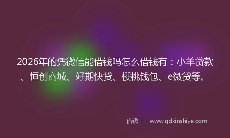 2026年的凭微信能借钱吗怎么借钱有：小羊贷款、恒创商城、好期快贷、樱桃钱包、e微贷等。