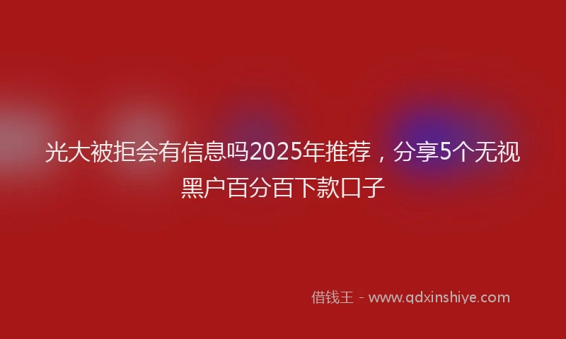 光大被拒会有信息吗2025年推荐，分享5个无视黑户百分百下款口子