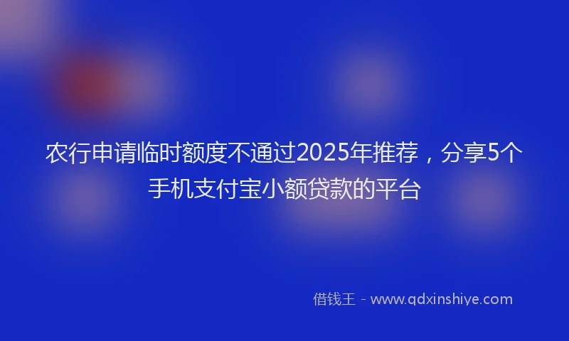 农行申请临时额度不通过2025年推荐，分享5个手机支付宝小额贷款的平台