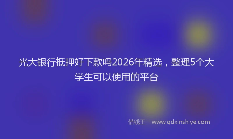 光大银行抵押好下款吗2026年精选，整理5个大学生可以使用的平台