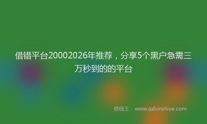 借错平台20002026年推荐，分享5个黑户急需三万秒到的的平台
