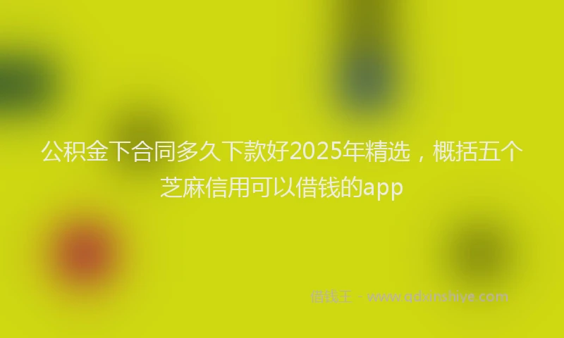 公积金下合同多久下款好2025年精选,概括五个芝麻信用可以借钱的app