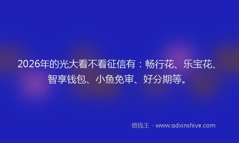2026年的光大看不看征信有：畅行花、乐宝花、智享钱包、小鱼免审、好分期等。