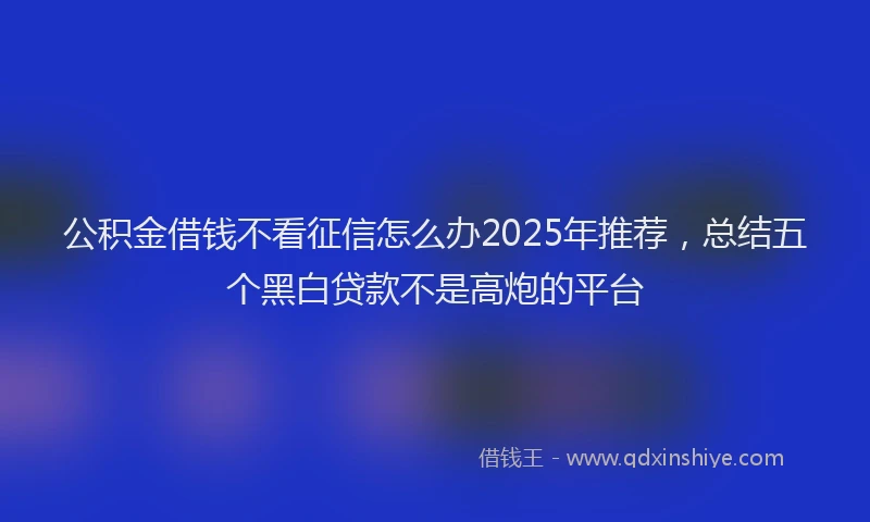 公积金借钱不看征信怎么办2025年推荐，总结五个黑白贷款不是高炮的平台