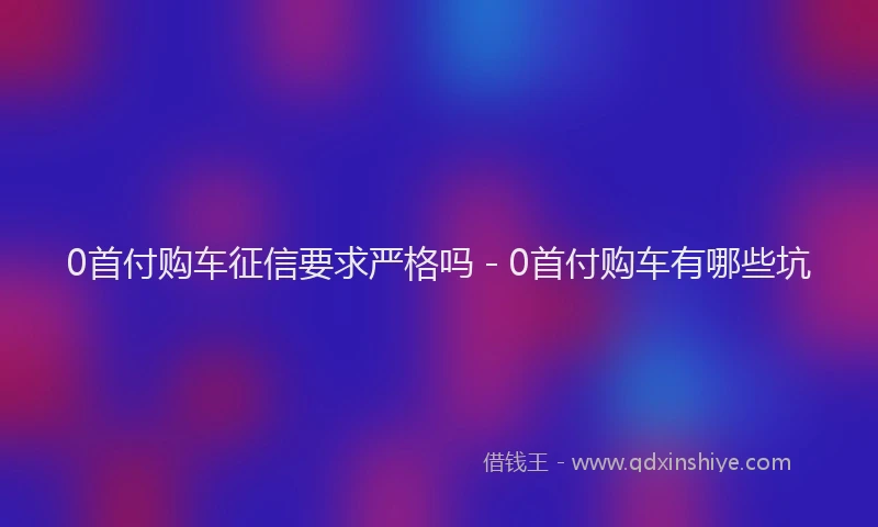 0首付购车征信要求严格吗 - 0首付购车有哪些坑