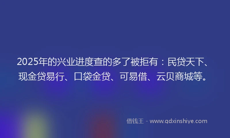 2025年的兴业进度查的多了被拒有:民贷天下、现金贷易行、口袋金贷、可易借、云贝商城等。