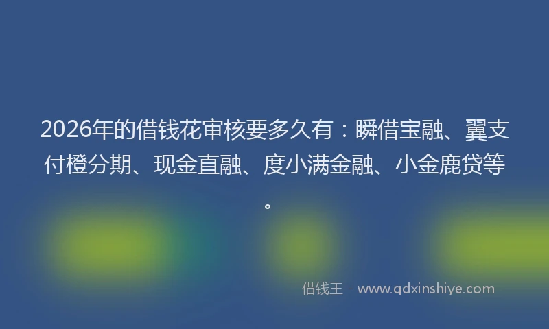 2026年的借钱花审核要多久有：瞬借宝融、翼支付橙分期、现金直融、度小满金融、小金鹿贷等。