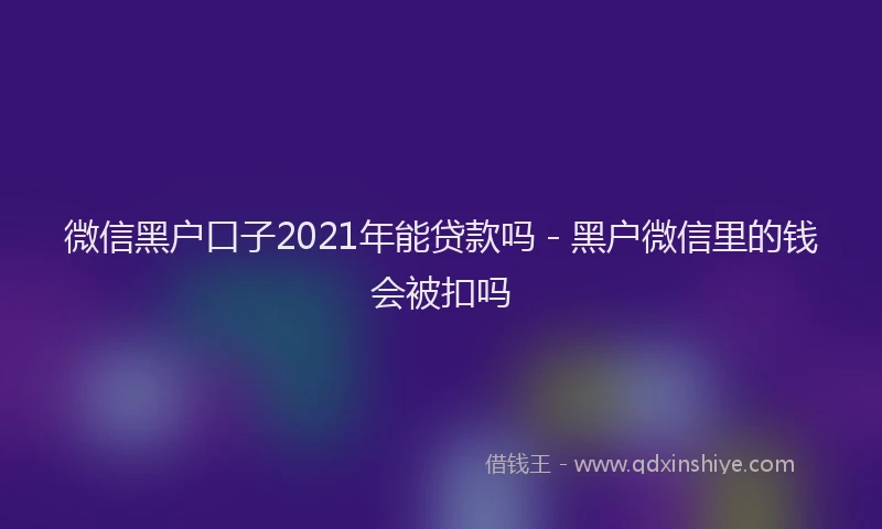 微信黑户口子2021年能贷款吗 - 黑户微信里的钱会被扣吗