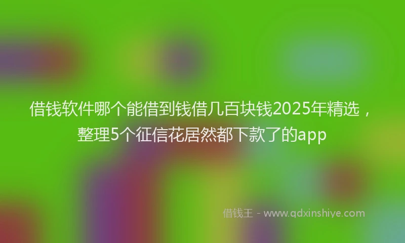 借钱软件哪个能借到钱借几百块钱2025年精选，整理5个征信花居然都下款了的app