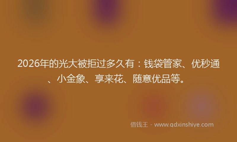 2026年的光大被拒过多久有：钱袋管家、优秒通、小金象、享来花、随意优品等。