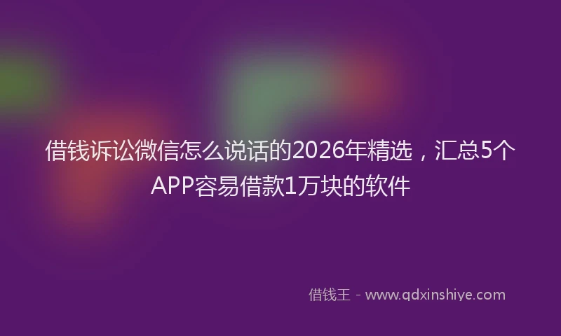 借钱诉讼微信怎么说话的2026年精选，汇总5个APP容易借款1万块的软件