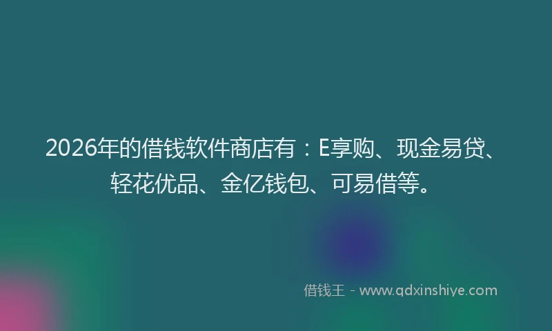 2026年的借钱软件商店有：E享购、现金易贷、轻花优品、金亿钱包、可易借等。