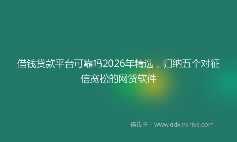 借钱贷款平台可靠吗2026年精选，归纳五个对征信宽松的网贷软件
