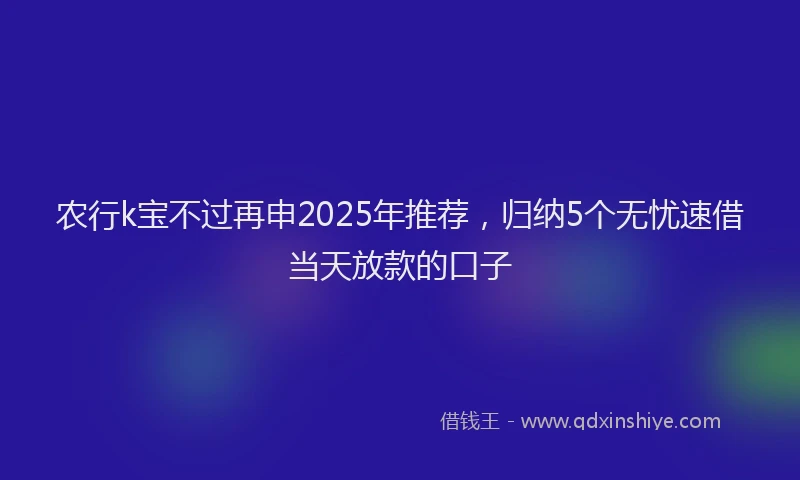 农行k宝不过再申2025年推荐，归纳5个无忧速借当天放款的口子