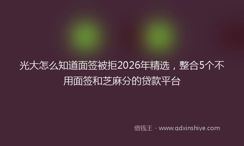 光大怎么知道面签被拒2026年精选，整合5个不用面签和芝麻分的贷款平台