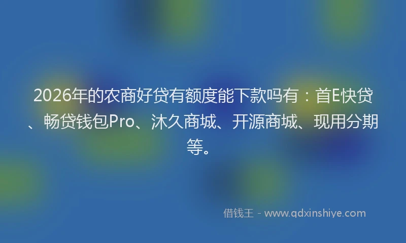 2026年的农商好贷有额度能下款吗有：首E快贷、畅贷钱包Pro、沐久商城、开源商城、现用分期等。