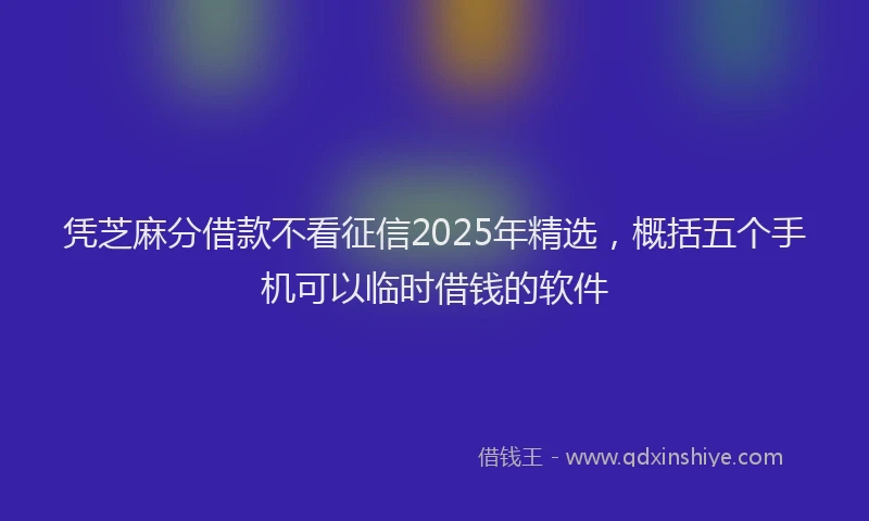 凭芝麻分借款不看征信2025年精选，概括五个手机可以临时借钱的软件