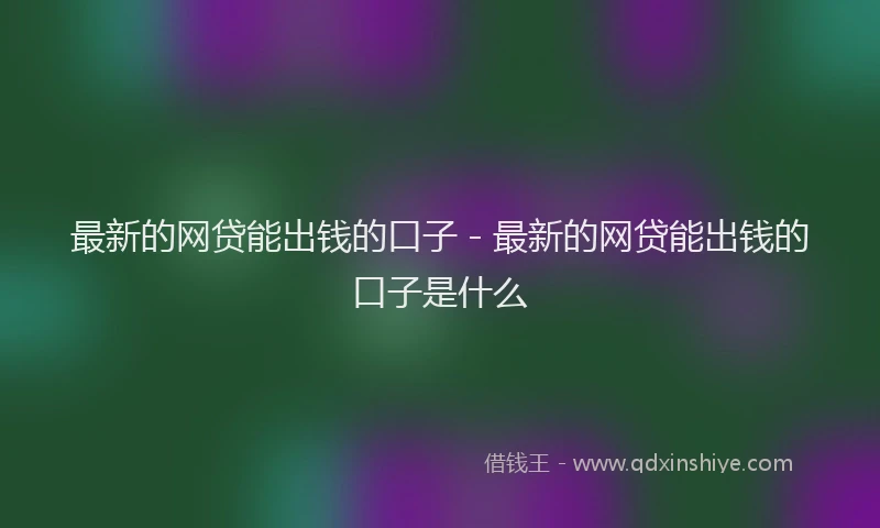 最新的网贷能出钱的口子 - 最新的网贷能出钱的口子是什么