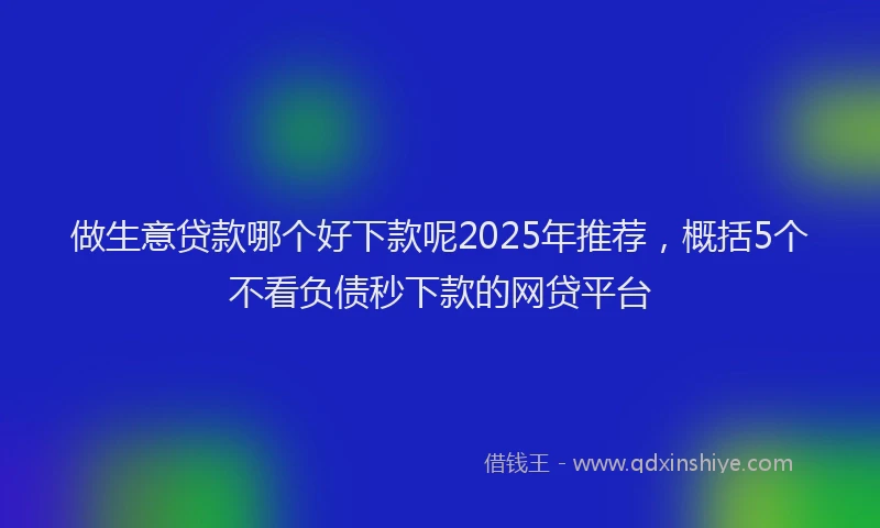 做生意贷款哪个好下款呢2025年推荐,概括5个不看负债秒下款的网贷平台