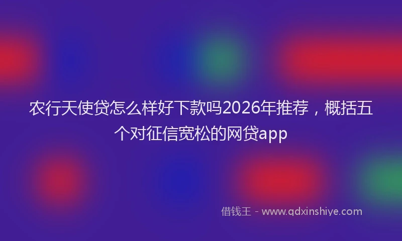 农行天使贷怎么样好下款吗2026年推荐，概括五个对征信宽松的网贷app