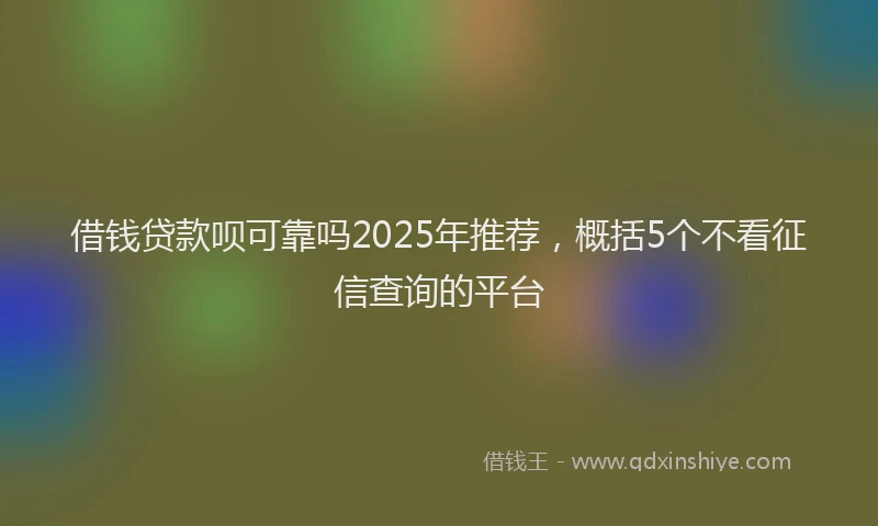 借钱贷款呗可靠吗2025年推荐，概括5个不看征信查询的平台