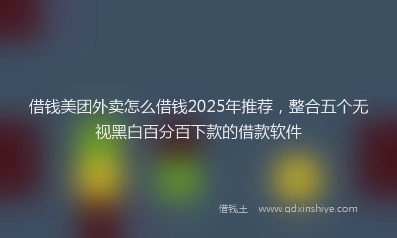 借钱美团外卖怎么借钱2025年推荐，整合五个无视黑白百分百下款的借款软件