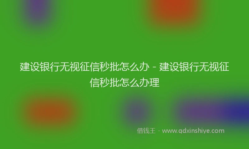 建设银行无视征信秒批怎么办 - 建设银行无视征信秒批怎么办理