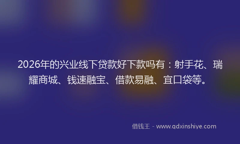 2026年的兴业线下贷款好下款吗有：射手花、瑞耀商城、钱速融宝、借款易融、宜口袋等。