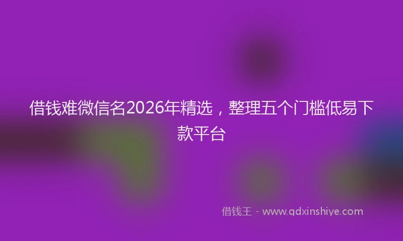 借钱难微信名2026年精选，整理五个门槛低易下款平台