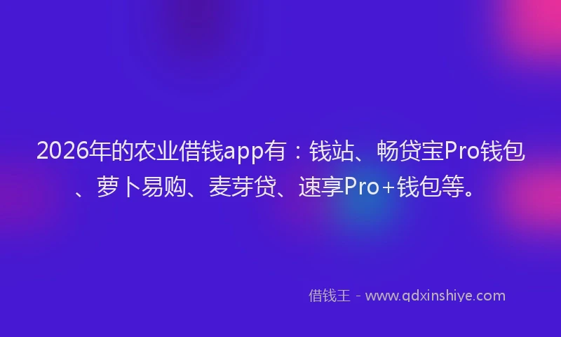 2026年的农业借钱app有：钱站、畅贷宝Pro钱包、萝卜易购、麦芽贷、速享Pro+钱包等。