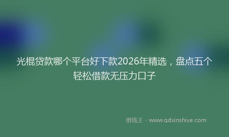 光棍贷款哪个平台好下款2026年精选,盘点五个轻松借款无压力口子