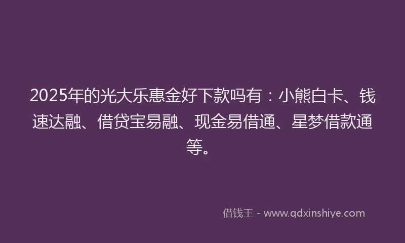 2025年的光大乐惠金好下款吗有:小熊白卡、钱速达融、借贷宝易融、现金易借通、星梦借款通等。