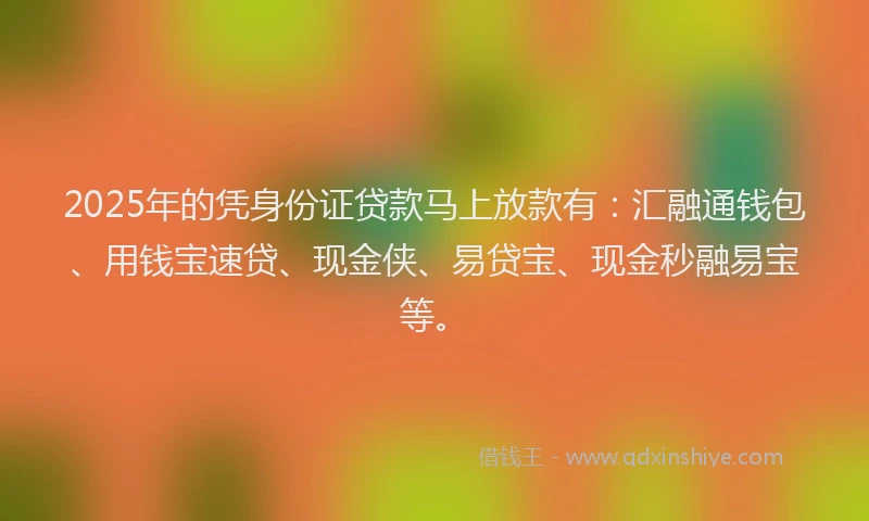 2025年的凭身份证贷款马上放款有：汇融通钱包、用钱宝速贷、现金侠、易贷宝、现金秒融易宝等。