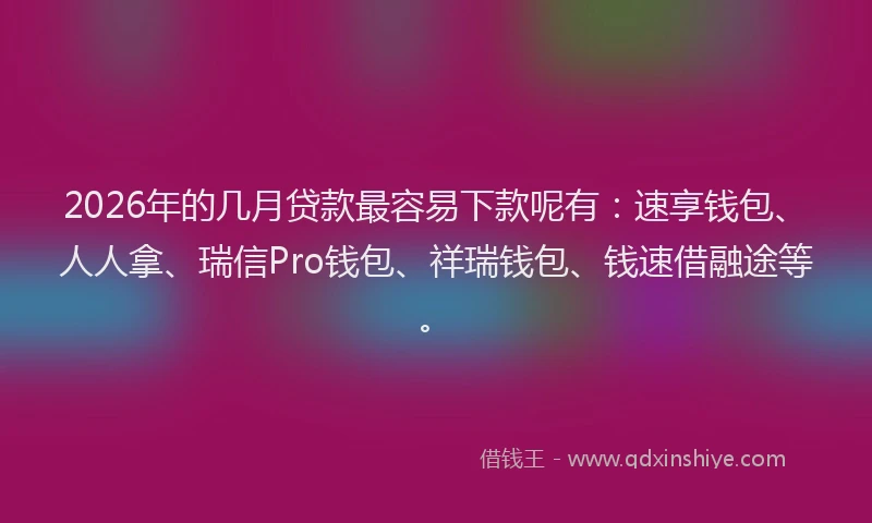 2026年的几月贷款最容易下款呢有：速享钱包、人人拿、瑞信Pro钱包、祥瑞钱包、钱速借融途等。