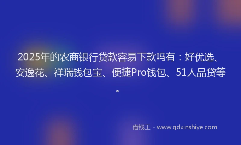 2025年的农商银行贷款容易下款吗有:好优选、安逸花、祥瑞钱包宝、便捷Pro钱包、51人品贷等。