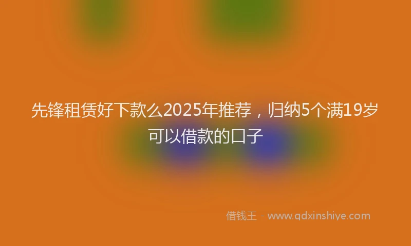 先锋租赁好下款么2025年推荐，归纳5个满19岁可以借款的口子