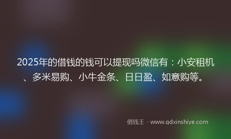 2025年的借钱的钱可以提现吗微信有：小安租机、多米易购、小牛金条、日日盈、如意购等。